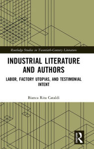 Title: Industrial Literature and Authors: Labor, Factory Utopias, and Testimonial Intent, Author: Bianca Rita Cataldi