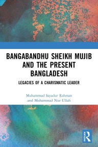 Title: Bangabandhu Sheikh Mujib and the Present Bangladesh: Legacies of a Charismatic Leader, Author: Muhammad Sayadur Rahman