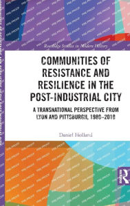 Title: Communities of Resistance and Resilience in the Post-Industrial City: A Transnational Perspective from Lyon and Pittsburgh, 1980-2010, Author: Daniel Holland