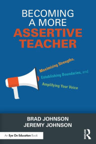 Title: Becoming a More Assertive Teacher: Maximizing Strengths, Establishing Boundaries, and Amplifying Your Voice, Author: Brad Johnson