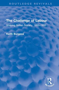 Title: The Challenge of Labour: Shaping British Society, 1850-1930, Author: Keith Burgess