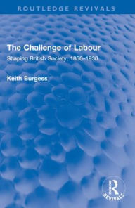 Title: The Challenge of Labour: Shaping British Society, 1850-1930, Author: Keith Burgess