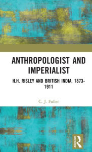 Title: Anthropologist and Imperialist: H.H. Risley and British India, 1873-1911, Author: C. J. Fuller