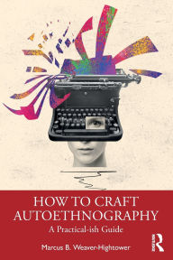 Title: How to Craft Autoethnography: A Practical-ish Guide, Author: Marcus B. Weaver-Hightower