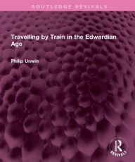 Title: Travelling by Train in the Edwardian Age, Author: Philip Unwin