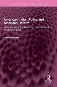 Title: American Indian Policy and American Reform: Case Studies of the Campaign to Assimilate the American Indians, Author: Christine Bolt