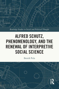 Title: Alfred Schutz, Phenomenology, and the Renewal of Interpretive Social Science, Author: Besnik Pula