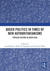 Title: Queer Politics in Times of New Authoritarianisms: Popular Culture in South Asia, Author: Somak Biswas