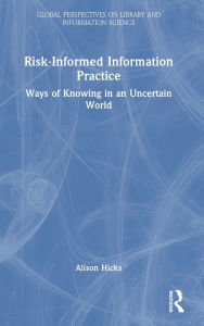 Title: Risk-Informed Information Practice: Ways of Knowing in an Uncertain World, Author: Alison Hicks