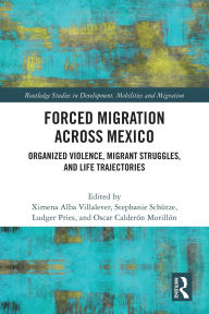 Title: Forced Migration across Mexico: Organized Violence, Migrant Struggles, and Life Trajectories, Author: Ximena Alba Villalever