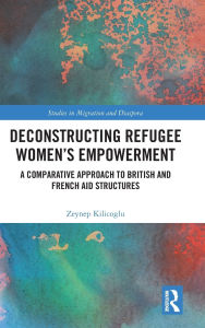 Title: Deconstructing Refugee Women's Empowerment: A Comparative Approach to British and French Aid Structures, Author: Zeynep Kilicoglu