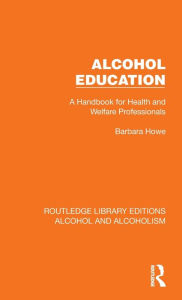 Title: Alcohol Education: A Handbook for Health and Welfare Professionals, Author: Barbara Howe