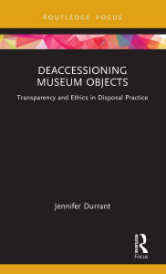 Title: Deaccessioning Museum Objects: Transparency and Ethics in Disposal Practice, Author: Jennifer Durrant