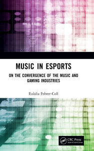 Title: Music in Esports: On the Convergence of the Music and Gaming Industries, Author: Eulalia Febrer-Coll
