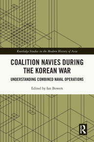 Title: Coalition Navies during the Korean War: Understanding Combined Naval Operations, Author: Ian Bowers