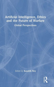 Title: Artificial Intelligence, Ethics and the Future of Warfare: Global Perspectives, Author: Kaushik Roy