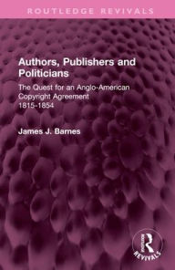 Title: Authors, Publishers and Politicians: The Quest for an Anglo-American Copyright Agreement, 1815-1854, Author: James J. Barnes