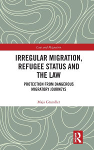 Title: Irregular Migration, Refugee Status and the Law: Protection from Dangerous Migratory Journeys, Author: Maja Grundler