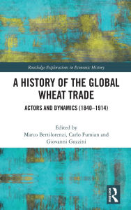Title: A History of the Global Wheat Trade: Actors and Dynamics (1840-1914), Author: Marco Bertilorenzi
