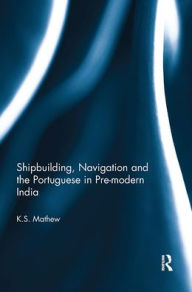 Title: Shipbuilding, Navigation and the Portuguese in Pre-modern India, Author: K.S. Mathew