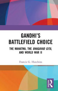 Title: Gandhi's Battlefield Choice: The Mahatma, The Bhagavad Gita, and World War II, Author: Francis G. Hutchins