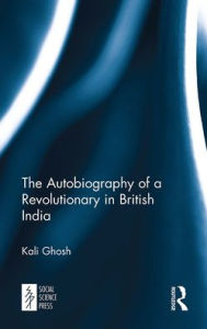 Title: The Autobiography of a Revolutionary in British India, Author: Kali Ghosh