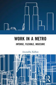 Title: Work in a Metro: Intense, Flexible, Insecure, Author: Anuradha Kalhan