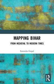 Title: Mapping Bihar: From Medieval to Modern Times, Author: Surendra Gopal