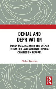 Title: Denial and Deprivation: Indian Muslims after the Sachar Committee and Rangnath Mishra Commission Reports, Author: Abdur Rahman