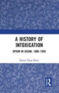 Title: A History of Intoxication: Opium in Assam, 1800-1959, Author: Kawal Deep Kour