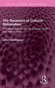 Title: The Dynamics of Cultural Nationalism: The Gaelic Revival and the Creation of the Irish Nation State, Author: John Hutchinson