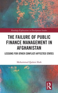 Title: The Failure of Public Finance Management in Afghanistan: Lessons for Other Conflict-Affected States, Author: Mohammad Qadam Shah