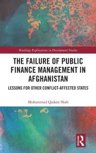 Title: The Failure of Public Finance Management in Afghanistan: Lessons for Other Conflict-Affected States, Author: Mohammad Qadam Shah