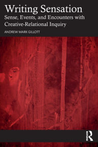 Title: Writing Sensation: Sense, Events, and Encounters with Creative-Relational Inquiry, Author: Andrew Mark Gillott