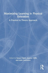 Title: Maximising Learning in Physical Education: A Practice to Theory Approach, Author: Susan Capel