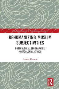 Title: Rehumanizing Muslim Subjectivities: Postcolonial Geographies, Postcolonial Ethics, Author: Aroosa Kanwal