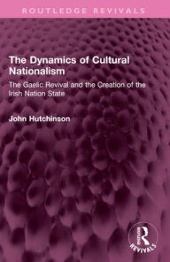 Title: The Dynamics of Cultural Nationalism: The Gaelic Revival and the Creation of the Irish Nation State, Author: John Hutchinson