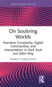 Title: On Soulsring Worlds: Narrative Complexity, Digital Communities, and Interpretation in Dark Souls and Elden Ring, Author: Marco Caracciolo