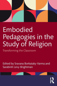 Title: Embodied Pedagogies in the Study of Religion: Transforming the Classroom, Author: Sravana Borkataky-Varma