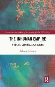 Title: The Inhuman Empire: Wildlife, Colonialism, Culture, Author: Sadhana Naithani