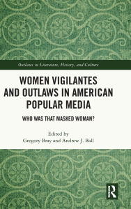 Title: Women Vigilantes and Outlaws in American Popular Media: Who Was That Masked Woman?, Author: Gregory Bray