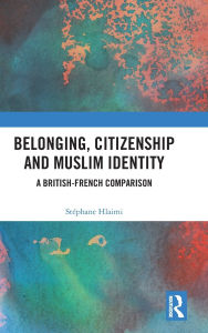 Title: Belonging, Citizenship and Muslim Identity: A British-French Comparison, Author: Stéphane Hlaimi
