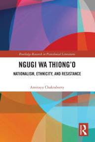 Title: Ngugi wa Thiong'o: Nationalism, Ethnicity, and Resistance, Author: Amitayu Chakraborty