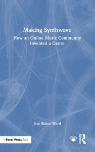 Title: Making Synthwave: How an Online Music Community Invented a Genre, Author: Jess Blaise Ward
