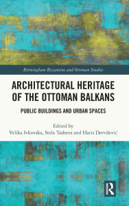 Title: Architectural Heritage of the Ottoman Balkans: Public Buildings and Urban Spaces, Author: Velika Ivkovska