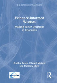 Title: Evidence-Informed Wisdom: Making Better Decisions in Education, Author: Bradley Busch