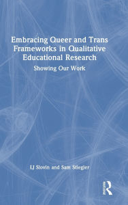 Title: Embracing Queer and Trans Frameworks in Qualitative Educational Research: Showing Our Work, Author: LJ Slovin