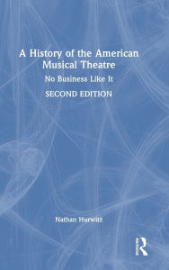 Title: A History of the American Musical Theatre: No Business Like It, Author: Nathan Hurwitz
