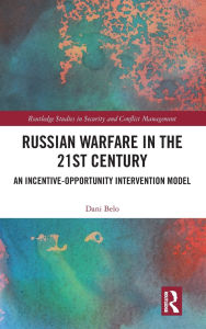 Title: Russian Warfare in the 21st Century: An Incentive-Opportunity Intervention Model, Author: Dani Belo