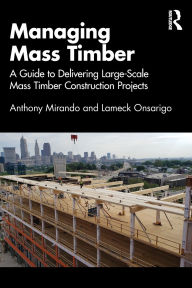 Title: Managing Mass Timber: A Guide to Delivering Large-Scale Mass Timber Construction Projects, Author: Anthony M Mirando